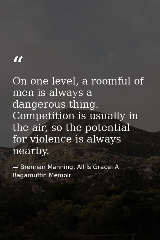 On one level, a roomful of men is always a dangerous thing. Competition is usually in the air, so the potential for viol — Brennan Manning, All Is Grace: A Ragamuffin Memoir