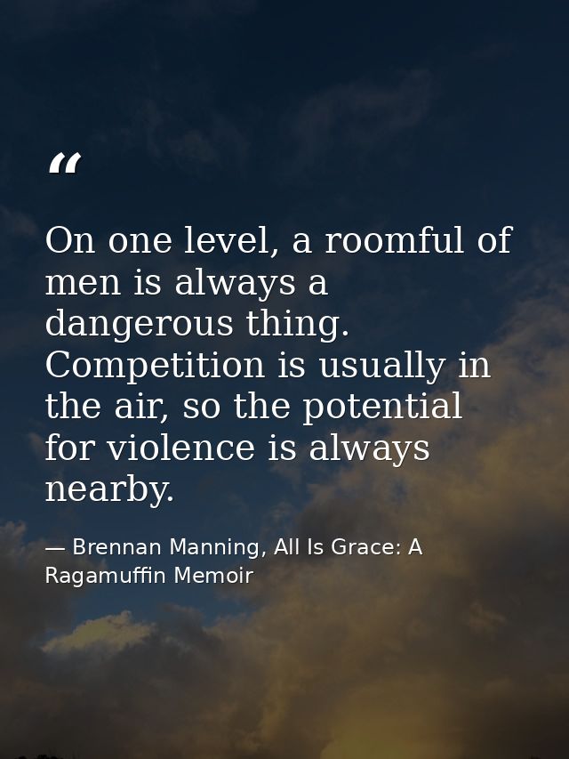 On one level, a roomful of men is always a dangerous thing. Competition is usually in the air, so the potential for viol — Brennan Manning, All Is Grace: A Ragamuffin Memoir