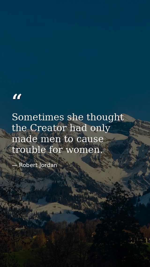 Sometimes she thought the Creator had only made men to cause trouble for women. — Robert Jordan