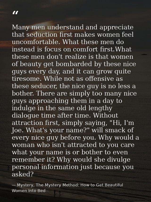 Many men understand and appreciate that seduction first makes women feel uncomfortable. What these men do instead is foc — Mystery, The Mystery Method: How to Get Beautiful Women Into Bed