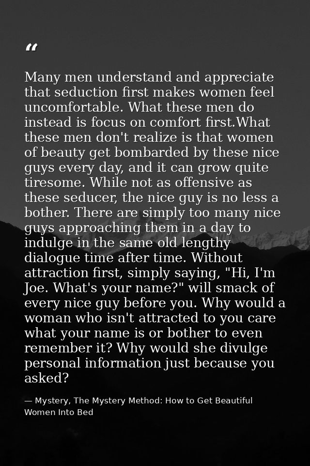 Many men understand and appreciate that seduction first makes women feel uncomfortable. What these men do instead is foc — Mystery, The Mystery Method: How to Get Beautiful Women Into Bed