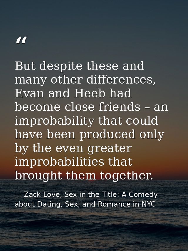 But despite these and many other differences, Evan and Heeb had become close friends – an improbability that could have  — Zack Love, Sex in the Title: A Comedy about Dating, Sex, and Romance in NYC