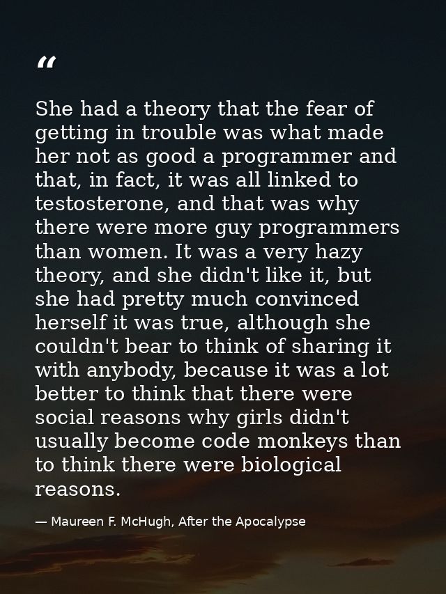She had a theory that the fear of getting in trouble was what made her not as good a programmer and that, in fact, it wa — Maureen F. McHugh, After the Apocalypse