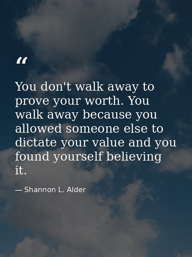 You don't walk away to prove your worth. You walk away because you allowed someone else to dictate your value and you fo — Shannon L. Alder