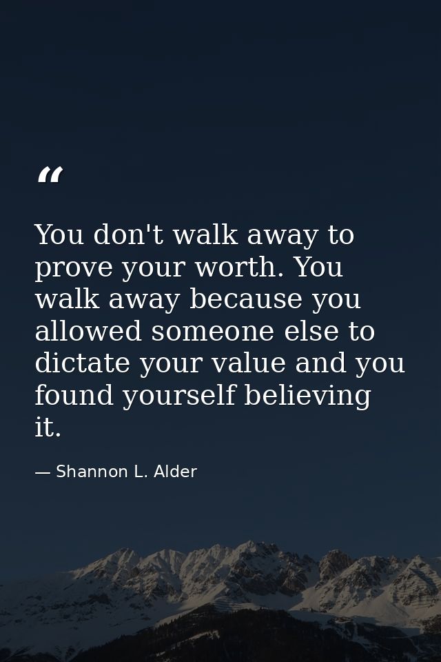 You don't walk away to prove your worth. You walk away because you allowed someone else to dictate your value and you fo — Shannon L. Alder