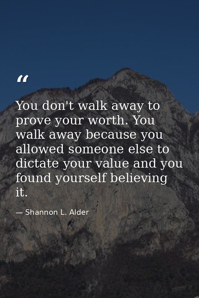 You don't walk away to prove your worth. You walk away because you allowed someone else to dictate your value and you fo — Shannon L. Alder