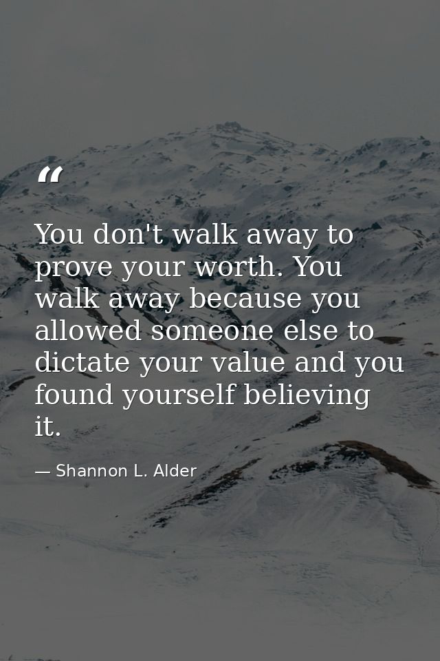 You don't walk away to prove your worth. You walk away because you allowed someone else to dictate your value and you fo — Shannon L. Alder