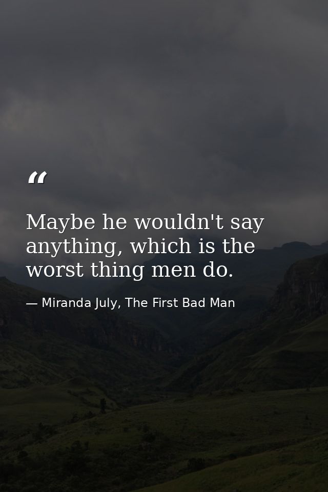 Maybe he wouldn't say anything, which is the worst thing men do. — Miranda July, The First Bad Man