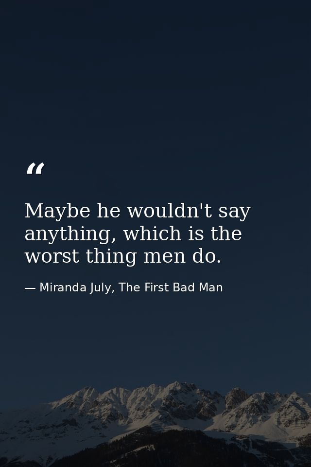 Maybe he wouldn't say anything, which is the worst thing men do. — Miranda July, The First Bad Man