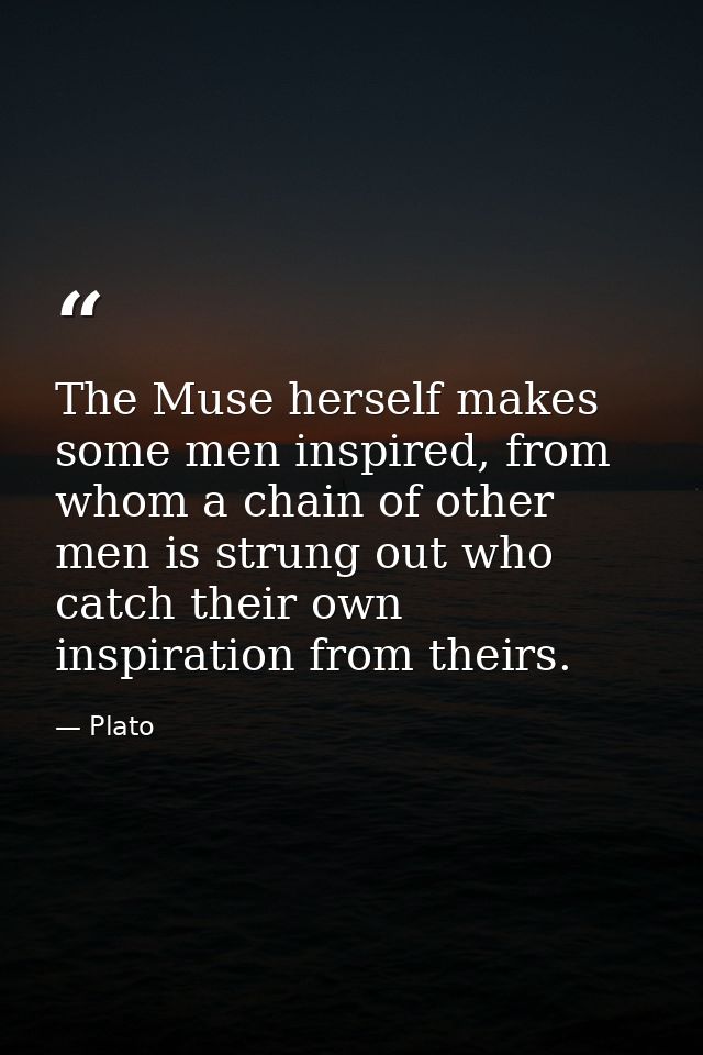 The Muse herself makes some men inspired, from whom a chain of other men is strung out who catch their own inspiration f — Plato