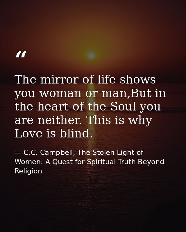 The mirror of life shows you woman or man,But in the heart of the Soul you are neither. This is why Love is blind. — C.C. Campbell, The Stolen Light of Women: A Quest for Spiritual Truth Beyond Religion