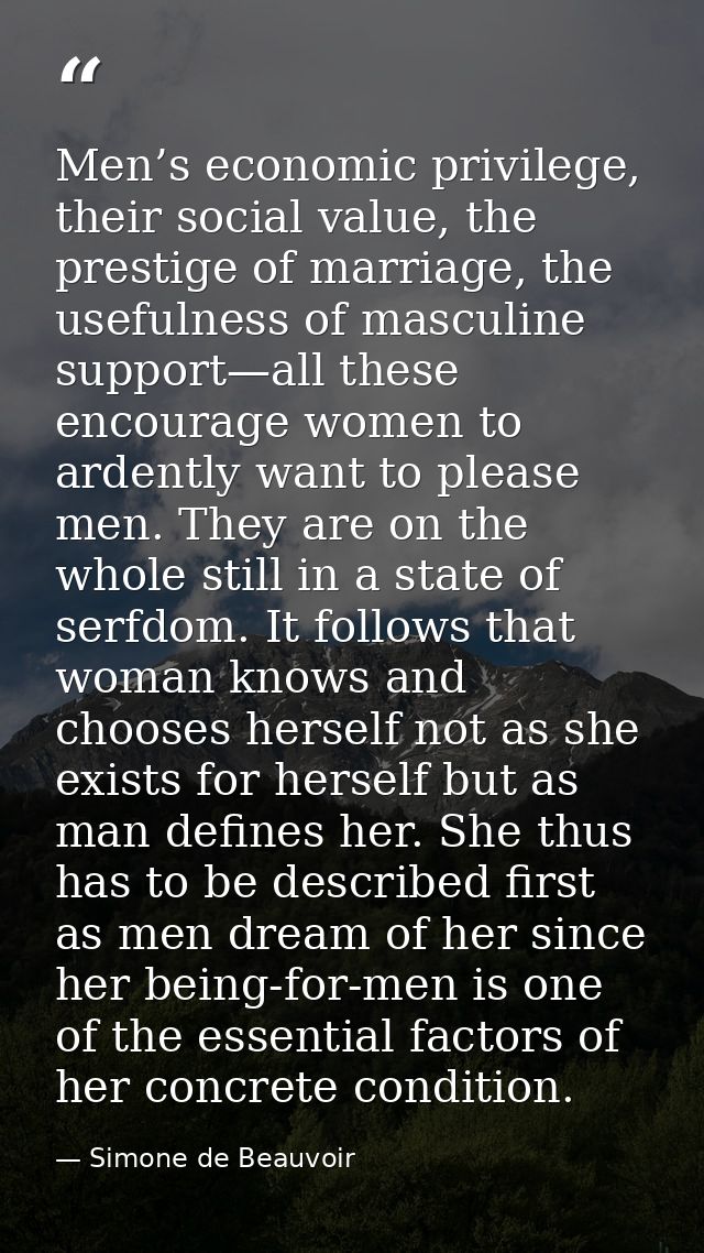 Men’s economic privilege, their social value, the prestige of marriage, the usefulness of masculine support—all these en — Simone de Beauvoir