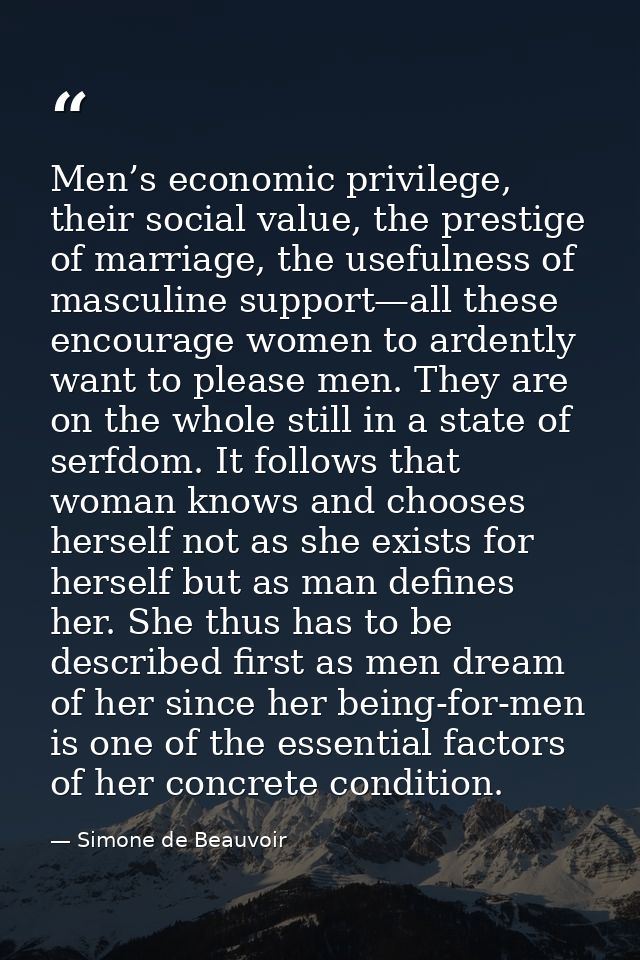 Men’s economic privilege, their social value, the prestige of marriage, the usefulness of masculine support—all these en — Simone de Beauvoir