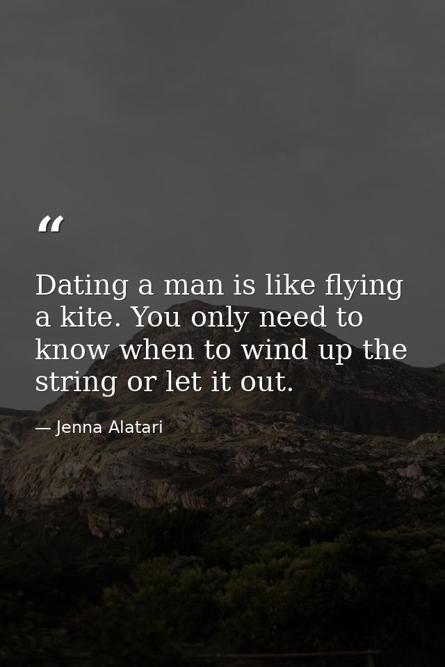 Dating a man is like flying a kite. You only need to know when to wind up the string or let it out. — Jenna Alatari