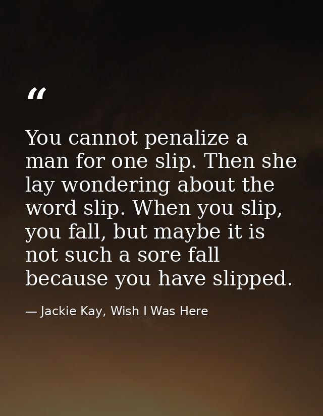 You cannot penalize a man for one slip. Then she lay wondering about the word slip. When you slip, you fall, but maybe i — Jackie Kay, Wish I Was Here