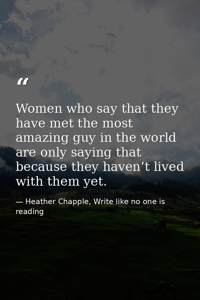 Women who say that they have met the most amazing guy in the world are only saying that because they haven’t lived with  — Heather Chapple, Write like no one is reading