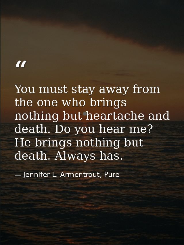 You must stay away from the one who brings nothing but heartache and death. Do you hear me? He brings nothing but death. — Jennifer L. Armentrout, Pure