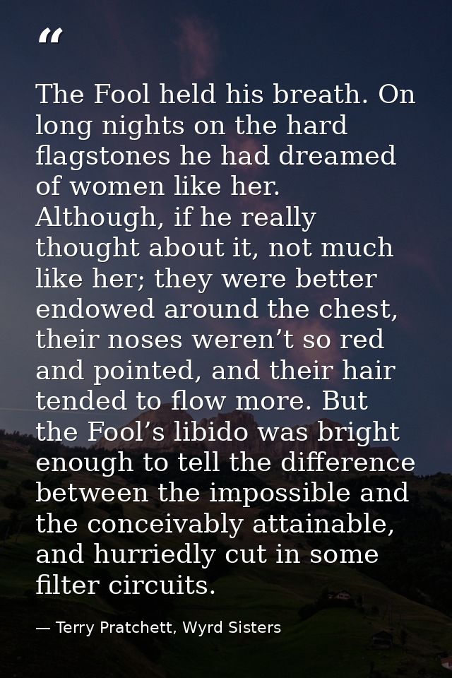 The Fool held his breath. On long nights on the hard flagstones he had dreamed of women like her. Although, if he really — Terry Pratchett, Wyrd Sisters