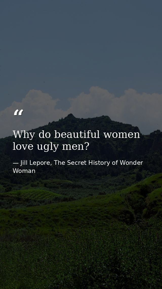 Why do beautiful women love ugly men? — Jill Lepore, The Secret History of Wonder Woman