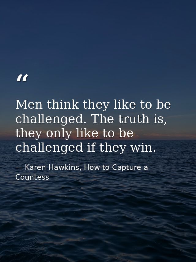 Men think they like to be challenged. The truth is, they only like to be challenged if they win. — Karen Hawkins, How to Capture a Countess
