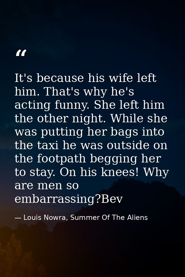 It's because his wife left him. That's why he's acting funny. She left him the other night. While she was putting her ba — Louis Nowra, Summer Of The Aliens
