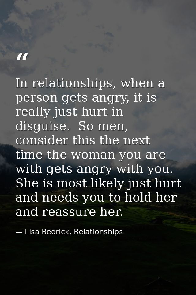 In relationships, when a person gets angry, it is really just hurt in disguise.  So men, consider this the next time the — Lisa Bedrick, Relationships