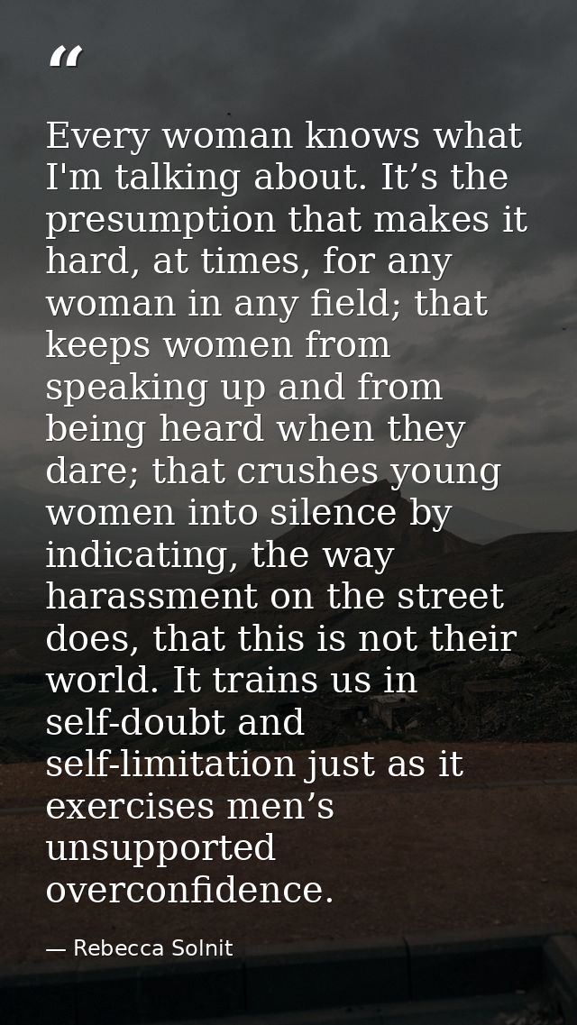 Every woman knows what I'm talking about. It’s the presumption that makes it hard, at times, for any woman in any field; — Rebecca Solnit