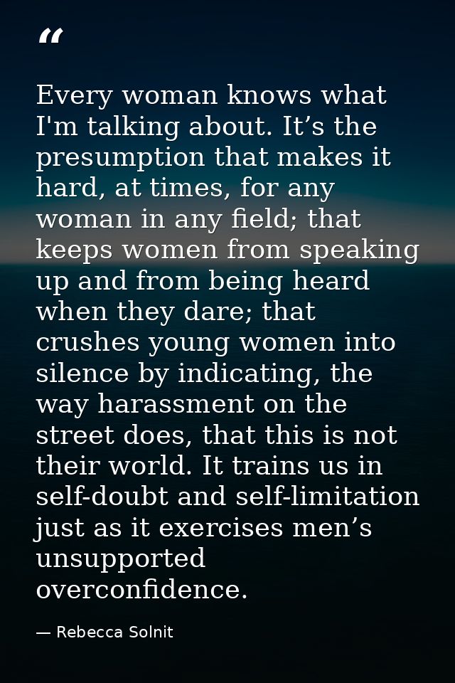 Every woman knows what I'm talking about. It’s the presumption that makes it hard, at times, for any woman in any field; — Rebecca Solnit