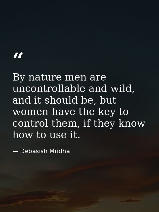 By nature men are uncontrollable and wild, and it should be, but women have the key to control them, if they know how to — Debasish Mridha