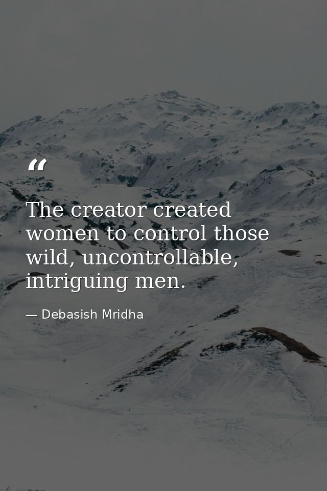 The creator created women to control those wild, uncontrollable, intriguing men. — Debasish Mridha