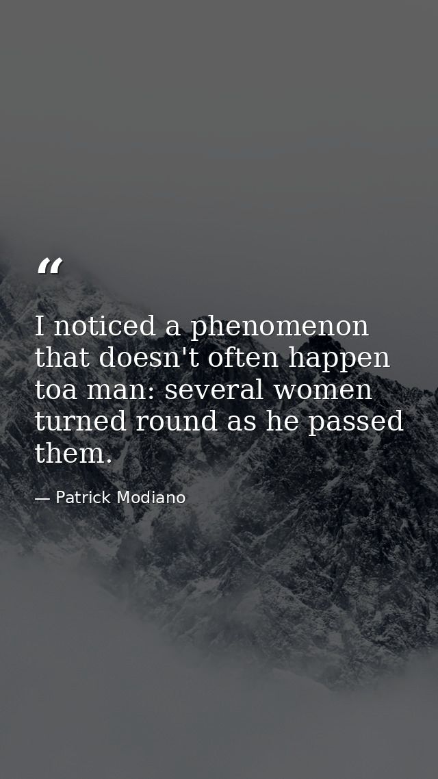 I noticed a phenomenon that doesn't often happen toa man: several women turned round as he passed them. — Patrick Modiano