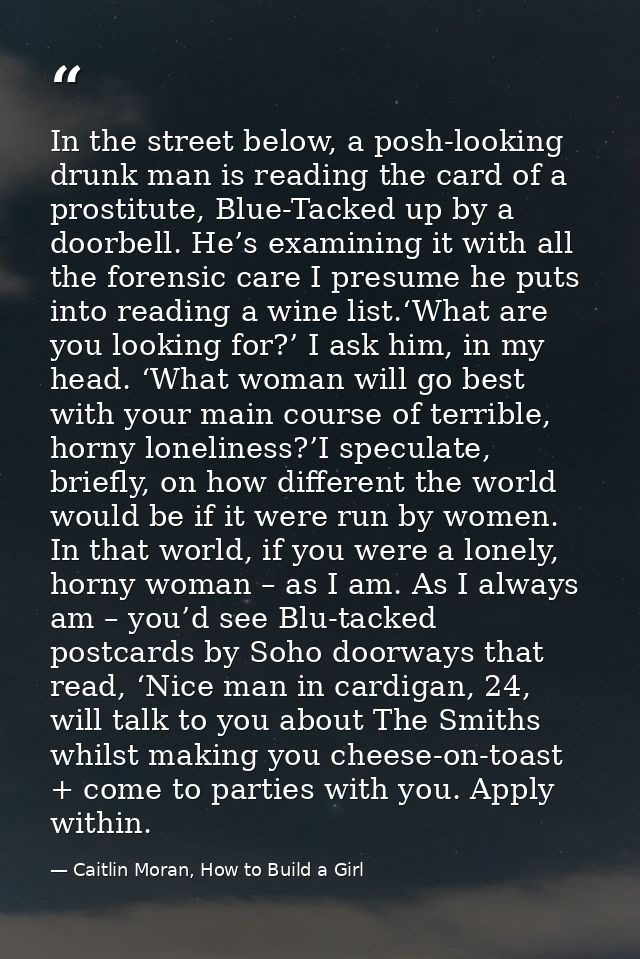 In the street below, a posh-looking drunk man is reading the card of a prostitute, Blue-Tacked up by a doorbell. He’s ex — Caitlin Moran, How to Build a Girl