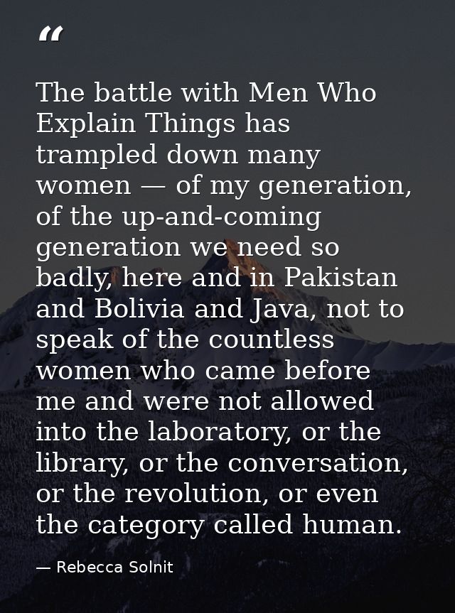 The battle with Men Who Explain Things has trampled down many women — of my generation, of the up-and-coming generation  — Rebecca Solnit