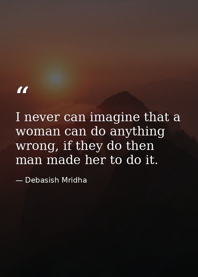 I never can imagine that a woman can do anything wrong, if they do then man made her to do it. — Debasish Mridha