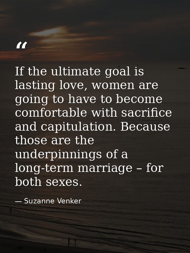 If the ultimate goal is lasting love, women are going to have to become comfortable with sacrifice and capitulation. Bec — Suzanne Venker