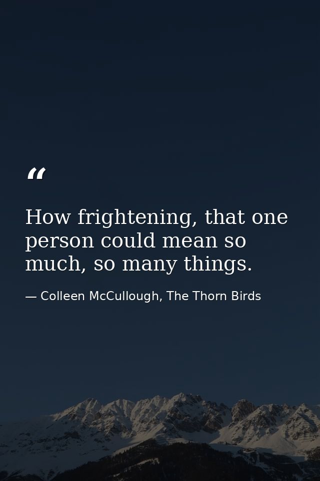 How frightening, that one person could mean so much, so many things. — Colleen McCullough, The Thorn Birds