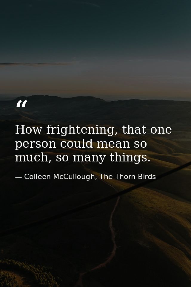 How frightening, that one person could mean so much, so many things. — Colleen McCullough, The Thorn Birds