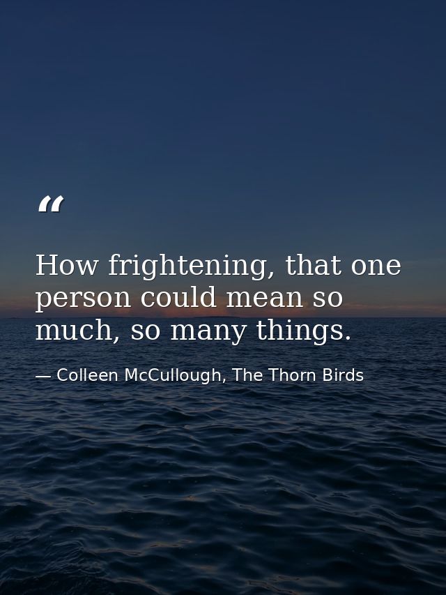 How frightening, that one person could mean so much, so many things. — Colleen McCullough, The Thorn Birds