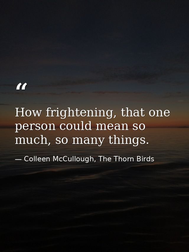 How frightening, that one person could mean so much, so many things. — Colleen McCullough, The Thorn Birds