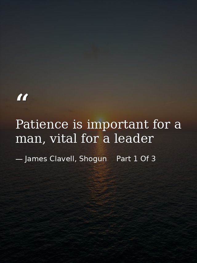 Patience is important for a man, vital for a leader — James Clavell, Shogun    Part 1 Of 3