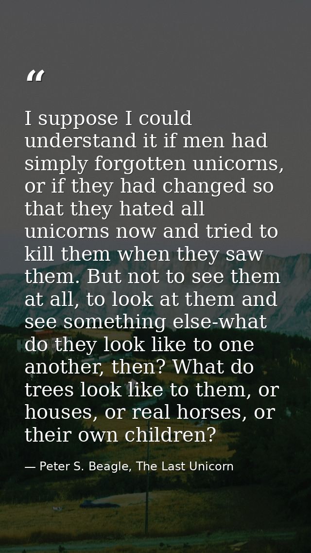 I suppose I could understand it if men had simply forgotten unicorns, or if they had changed so that they hated all unic — Peter S. Beagle, The Last Unicorn