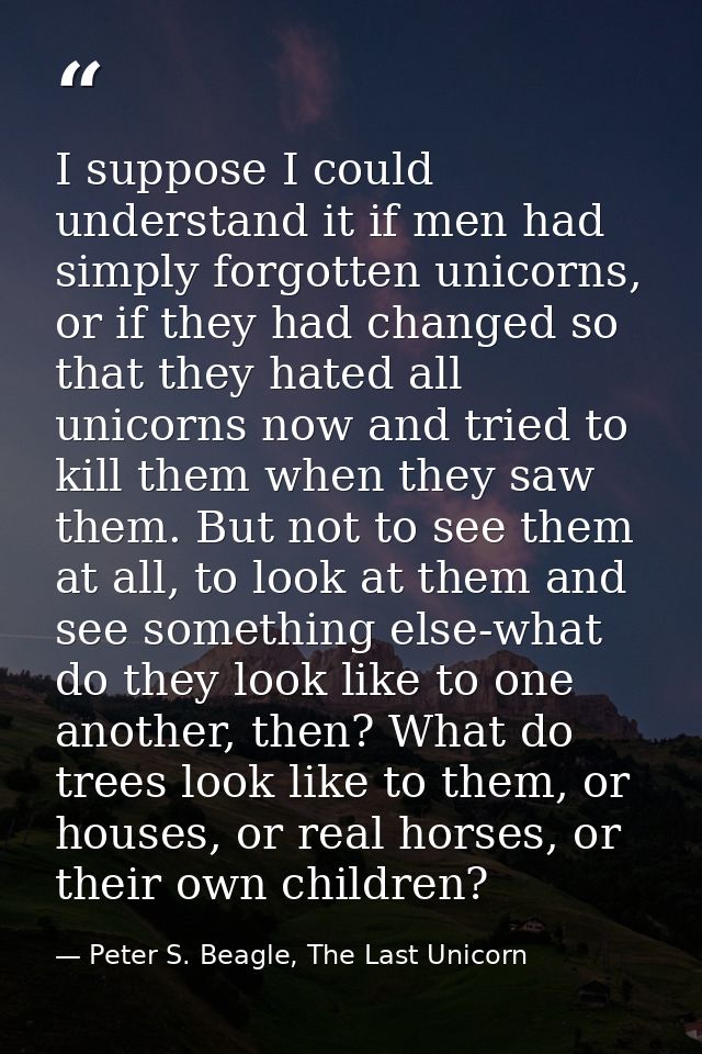 I suppose I could understand it if men had simply forgotten unicorns, or if they had changed so that they hated all unic — Peter S. Beagle, The Last Unicorn