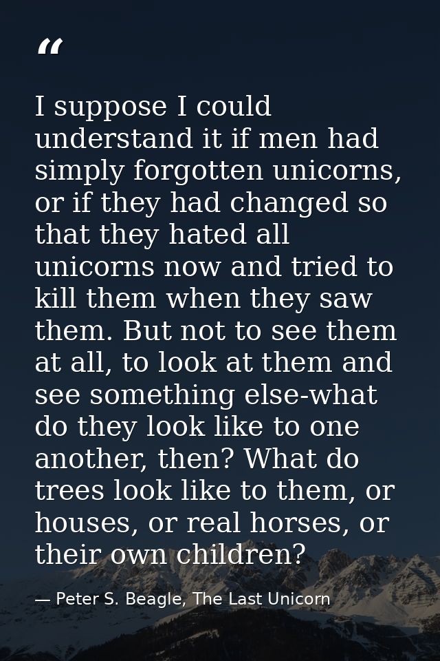 I suppose I could understand it if men had simply forgotten unicorns, or if they had changed so that they hated all unic — Peter S. Beagle, The Last Unicorn