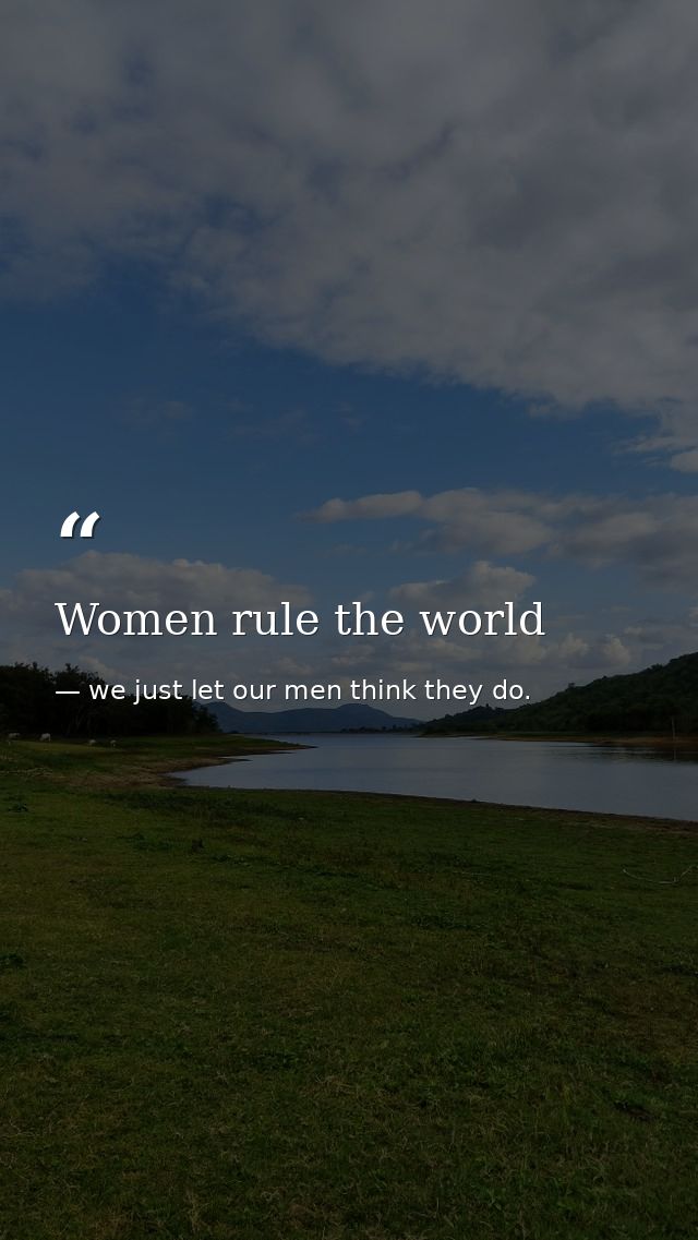Women rule the world — we just let our men think they do.