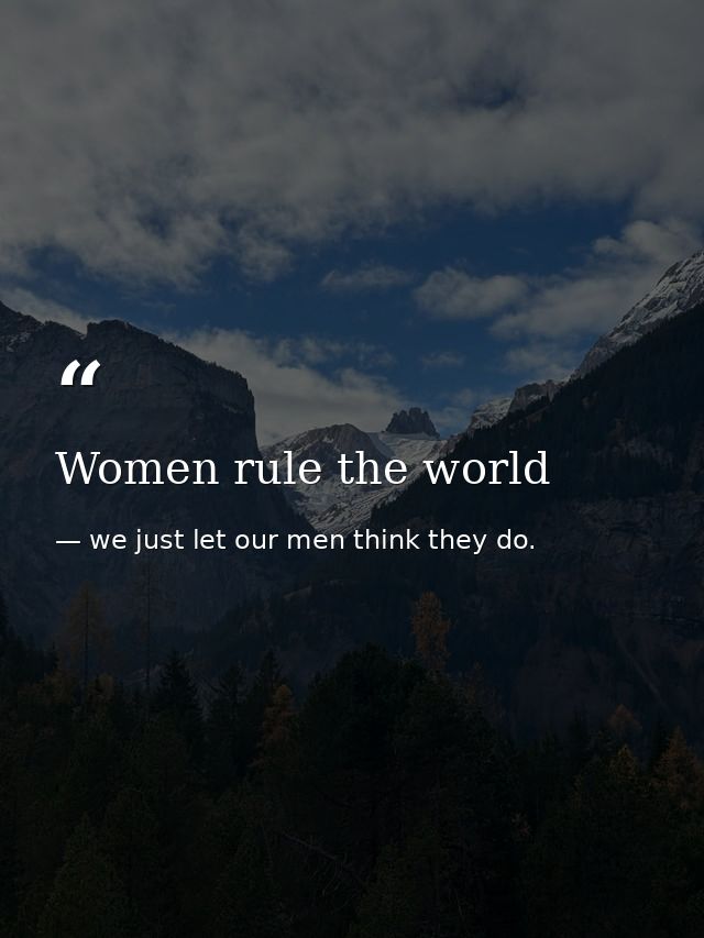 Women rule the world — we just let our men think they do.