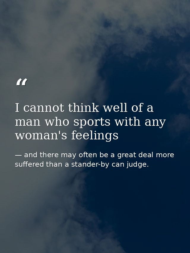 I cannot think well of a man who sports with any woman's feelings — and there may often be a great deal more suffered than a stander-by can judge.