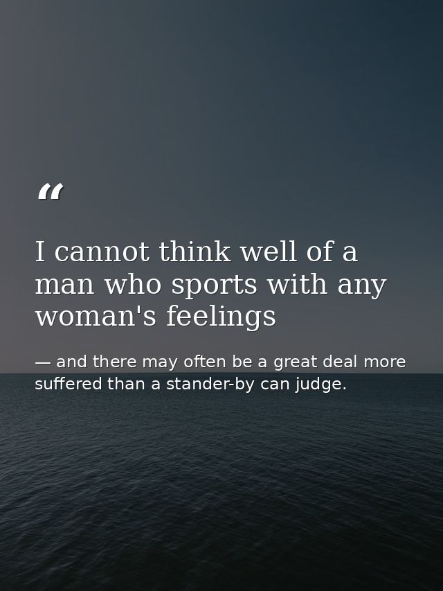 I cannot think well of a man who sports with any woman's feelings — and there may often be a great deal more suffered than a stander-by can judge.