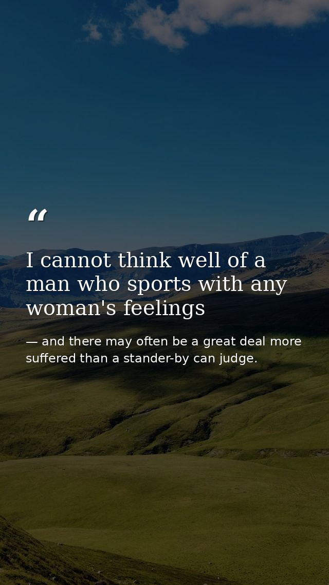 I cannot think well of a man who sports with any woman's feelings — and there may often be a great deal more suffered than a stander-by can judge.