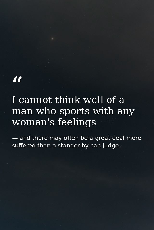 I cannot think well of a man who sports with any woman's feelings — and there may often be a great deal more suffered than a stander-by can judge.