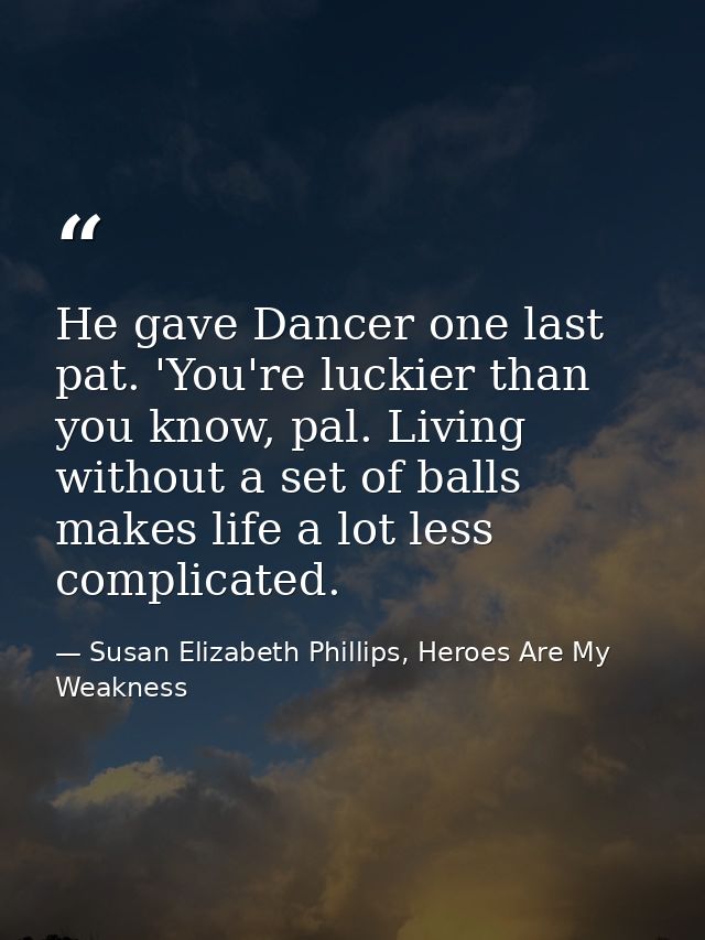 He gave Dancer one last pat. 'You're luckier than you know, pal. Living without a set of balls makes life a lot less com — Susan Elizabeth Phillips, Heroes Are My Weakness